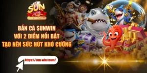Bắn Cá SUNWIN Với 2 Điểm Nổi Bật Tạo Nên Sức Hút Khó Cưỡng