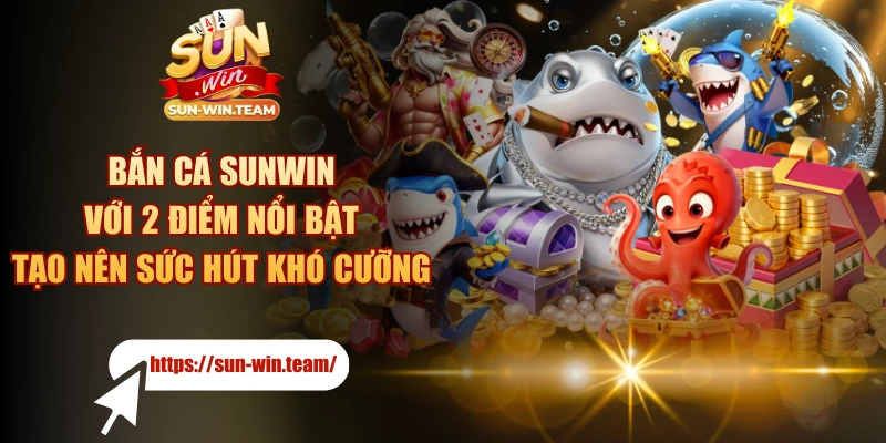 Bắn Cá SUNWIN Với 2 Điểm Nổi Bật Tạo Nên Sức Hút Khó Cưỡng