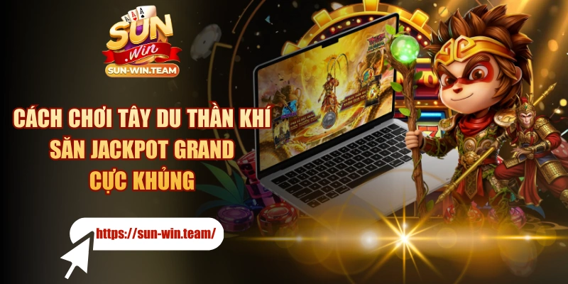 Cách Chơi Tây Du Thần Khí Săn Jackpot Grand Cực Khủng