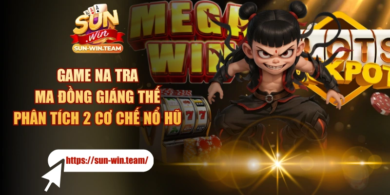 Game Na Tra Ma Đồng Giáng Thế - Phân Tích 2 Cơ Chế Nổ Hũ