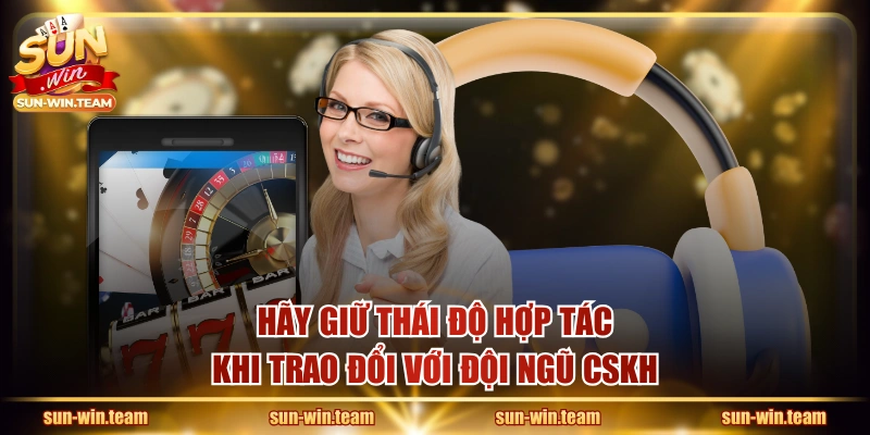Hãy giữ thái độ hợp tác khi trao đổi với đội ngũ CSKH