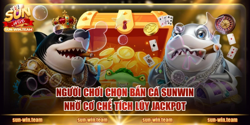 Người chơi chọn bắn cá SUNWIN nhờ cơ chế tích lũy jackpot
